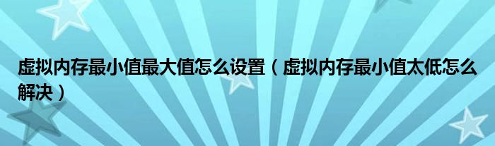 虛擬內(nèi)存最小值最大值怎么設(shè)置（虛擬內(nèi)存最小值太低怎么解決）