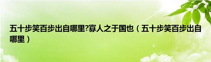 五十步笑百步出自哪里?寡人之于國也（五十步笑百步出自哪里）