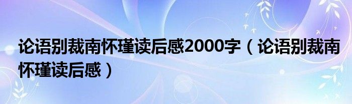 論語別裁南懷瑾讀后感2000字（論語別裁南懷瑾讀后感）