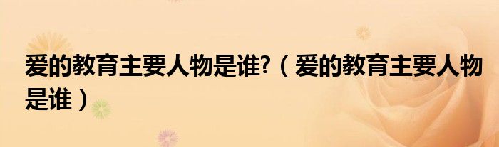 愛的教育主要人物是誰?（愛的教育主要人物是誰）