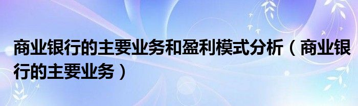 商業(yè)銀行的主要業(yè)務和盈利模式分析（商業(yè)銀行的主要業(yè)務）