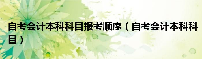 自考會計本科科目報考順序（自考會計本科科目）
