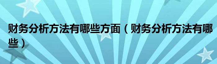 財(cái)務(wù)分析方法有哪些方面（財(cái)務(wù)分析方法有哪些）