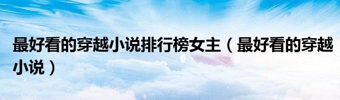 最好看的穿越小說排行榜女主（最好看的穿越小說）