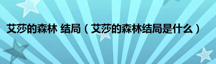 艾莎的森林 結(jié)局（艾莎的森林結(jié)局是什么）
