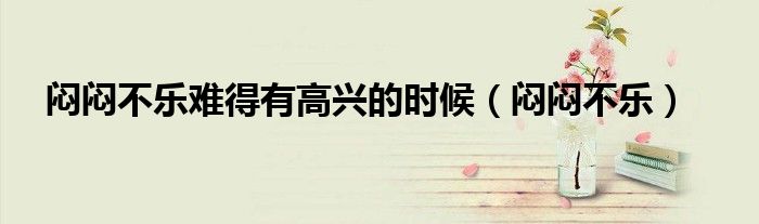 悶悶不樂(lè)難得有高興的時(shí)候（悶悶不樂(lè)）