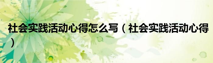 社會實踐活動心得怎么寫（社會實踐活動心得）