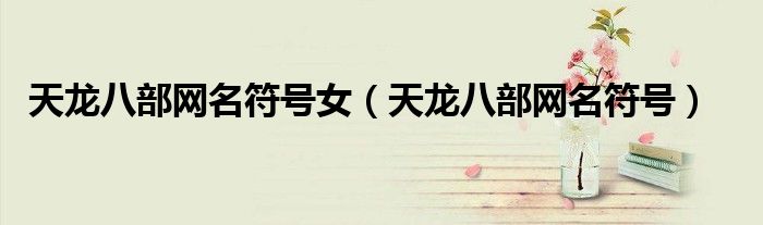 天龍八部網(wǎng)名符號女（天龍八部網(wǎng)名符號）