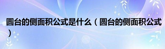 圓臺的側面積公式是什么（圓臺的側面積公式）