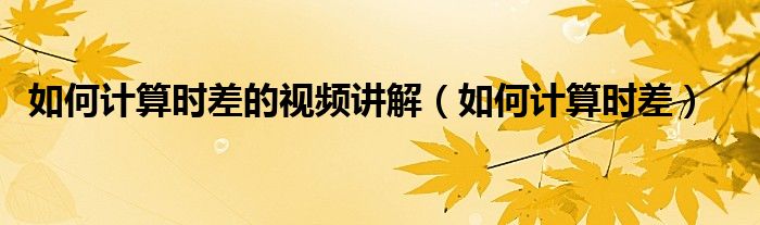 如何計(jì)算時(shí)差的視頻講解（如何計(jì)算時(shí)差）