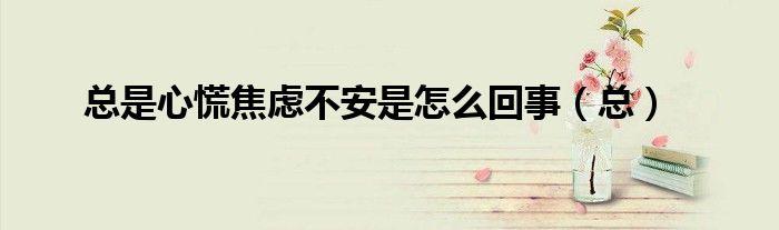總是心慌焦慮不安是怎么回事（總）