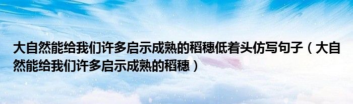大自然能給我們?cè)S多啟示成熟的稻穗低著頭仿寫句子（大自然能給我們?cè)S多啟示成熟的稻穗）