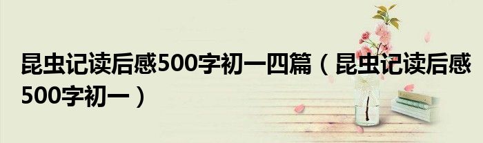 昆蟲記讀后感500字初一四篇（昆蟲記讀后感500字初一）