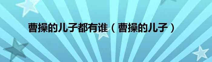 曹操的兒子都有誰（曹操的兒子）