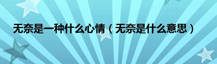 無(wú)奈是一種什么心情（無(wú)奈是什么意思）