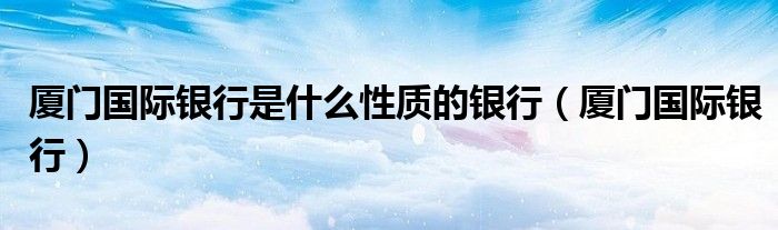 廈門國際銀行是什么性質(zhì)的銀行（廈門國際銀行）