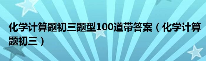 化學(xué)計(jì)算題初三題型100道帶答案（化學(xué)計(jì)算題初三）