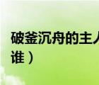 破釜沉舟的主人公是誰(shuí)（背水一戰(zhàn)的主人公是誰(shuí)）