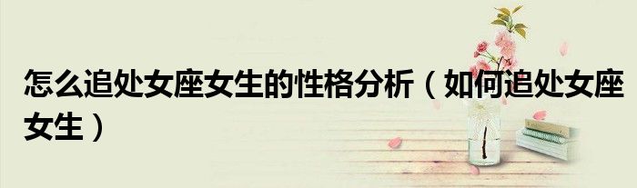 怎么追處女座女生的性格分析（如何追處女座女生）