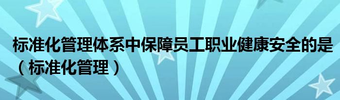 標(biāo)準(zhǔn)化管理體系中保障員工職業(yè)健康安全的是（標(biāo)準(zhǔn)化管理）