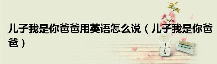 兒子我是你爸爸用英語(yǔ)怎么說(shuō)（兒子我是你爸爸）