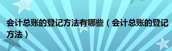 會(huì)計(jì)總賬的登記方法有哪些（會(huì)計(jì)總賬的登記方法）