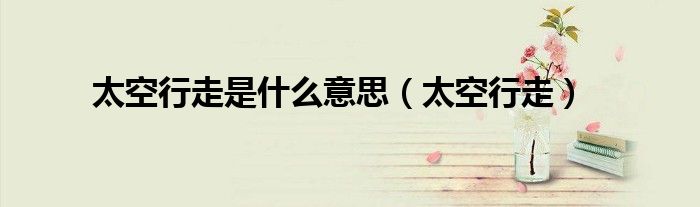 太空行走是什么意思（太空行走）