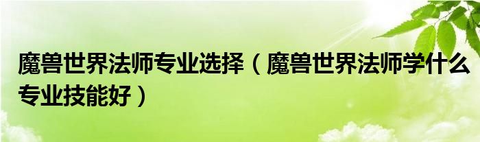 魔獸世界法師專業(yè)選擇（魔獸世界法師學(xué)什么專業(yè)技能好）