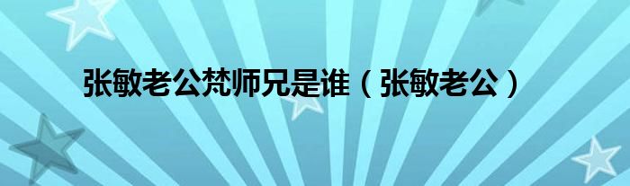 張敏老公梵師兄是誰（張敏老公）