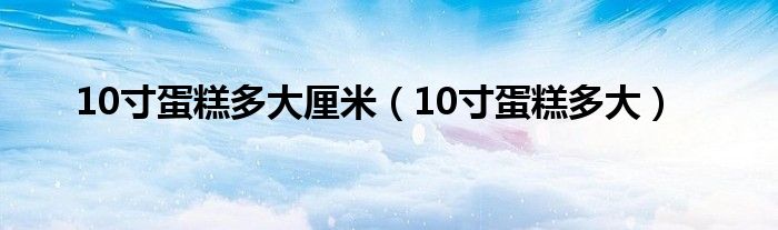 10寸蛋糕多大厘米（10寸蛋糕多大）