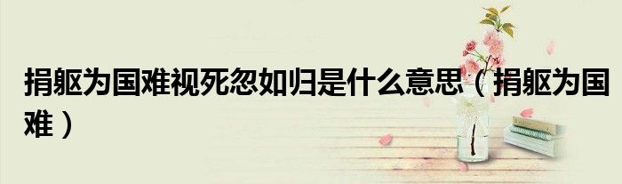 捐軀為國難視死忽如歸是什么意思（捐軀為國難）
