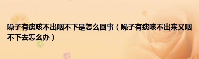 嗓子有痰咳不出咽不下是怎么回事（嗓子有痰咳不出來又咽不下去怎么辦）