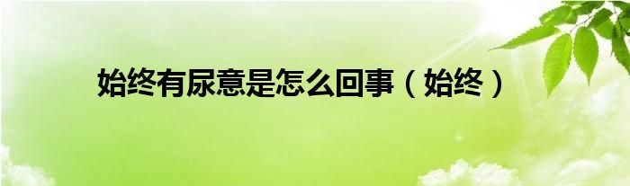 始終有尿意是怎么回事（始終）