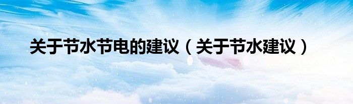 關(guān)于節(jié)水節(jié)電的建議（關(guān)于節(jié)水建議）