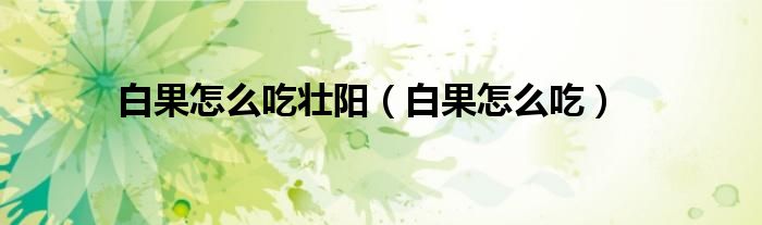 白果怎么吃壯陽（白果怎么吃）