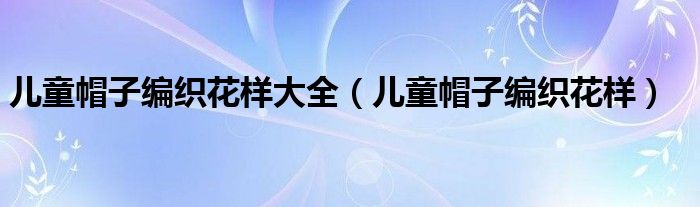 兒童帽子編織花樣大全（兒童帽子編織花樣）