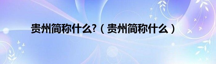 貴州簡(jiǎn)稱(chēng)什么?（貴州簡(jiǎn)稱(chēng)什么）