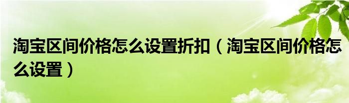淘寶區(qū)間價(jià)格怎么設(shè)置折扣（淘寶區(qū)間價(jià)格怎么設(shè)置）