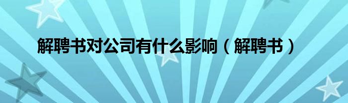 解聘書對(duì)公司有什么影響（解聘書）