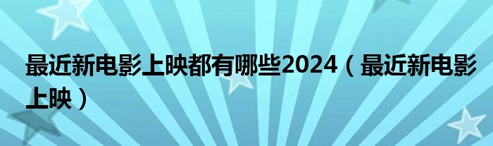 最近新電影上映都有哪些2024（最近新電影上映）