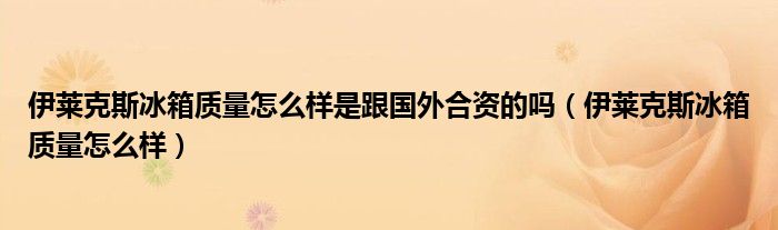 伊萊克斯冰箱質(zhì)量怎么樣是跟國外合資的嗎（伊萊克斯冰箱質(zhì)量怎么樣）