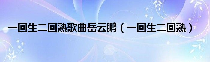 一回生二回熟歌曲岳云鵬（一回生二回熟）