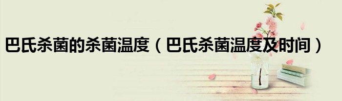 巴氏殺菌的殺菌溫度（巴氏殺菌溫度及時間）
