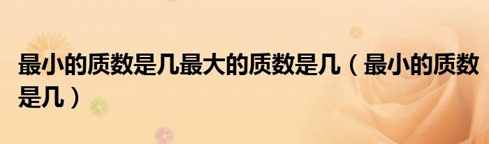 最小的質(zhì)數(shù)是幾最大的質(zhì)數(shù)是幾（最小的質(zhì)數(shù)是幾）