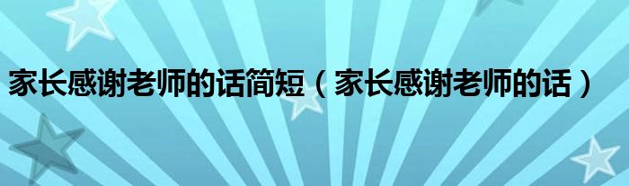 家長感謝老師的話簡短（家長感謝老師的話）