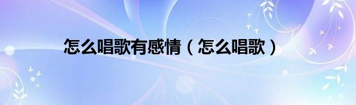怎么唱歌有感情（怎么唱歌）