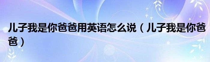 兒子我是你爸爸用英語(yǔ)怎么說(shuō)（兒子我是你爸爸）
