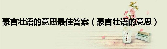 豪言壯語(yǔ)的意思最佳答案（豪言壯語(yǔ)的意思）