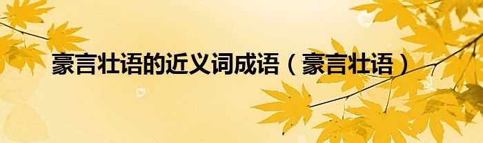 豪言壯語(yǔ)的近義詞成語(yǔ)（豪言壯語(yǔ)）