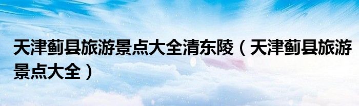 天津薊縣旅游景點(diǎn)大全清東陵（天津薊縣旅游景點(diǎn)大全）